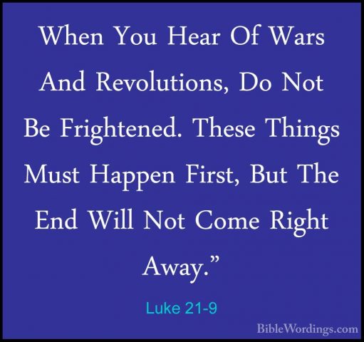 Luke 21-9 - When You Hear Of Wars And Revolutions, Do Not Be FrigWhen You Hear Of Wars And Revolutions, Do Not Be Frightened. These Things Must Happen First, But The End Will Not Come Right Away." 