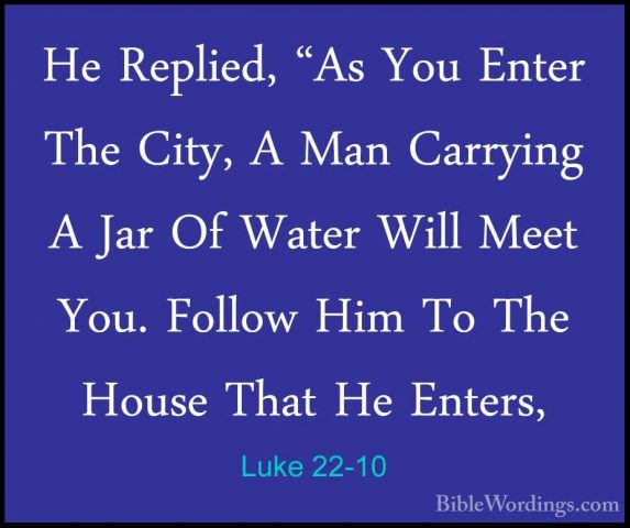 Luke 22-10 - He Replied, "As You Enter The City, A Man Carrying AHe Replied, "As You Enter The City, A Man Carrying A Jar Of Water Will Meet You. Follow Him To The House That He Enters, 