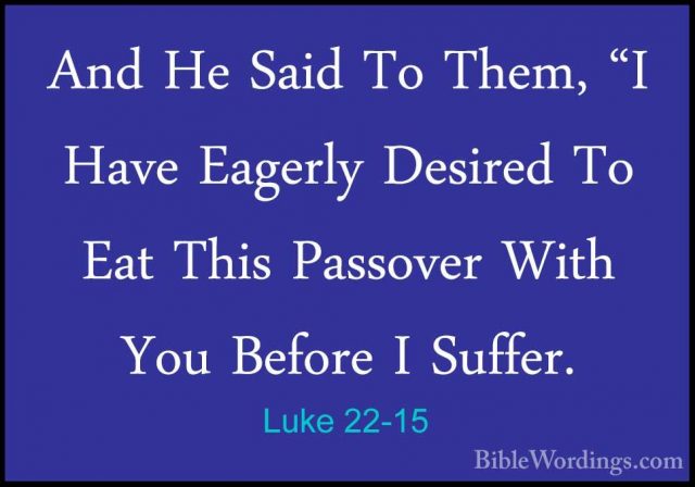 Luke 22-15 - And He Said To Them, "I Have Eagerly Desired To EatAnd He Said To Them, "I Have Eagerly Desired To Eat This Passover With You Before I Suffer. 