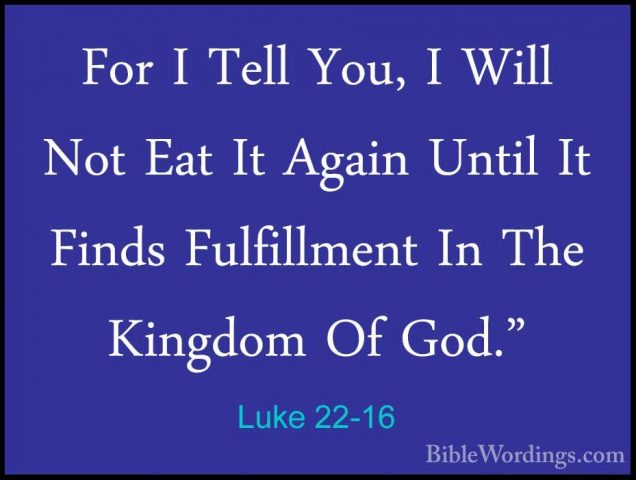 Luke 22-16 - For I Tell You, I Will Not Eat It Again Until It FinFor I Tell You, I Will Not Eat It Again Until It Finds Fulfillment In The Kingdom Of God." 