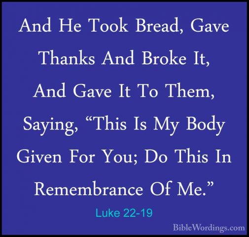 Luke 22-19 - And He Took Bread, Gave Thanks And Broke It, And GavAnd He Took Bread, Gave Thanks And Broke It, And Gave It To Them, Saying, "This Is My Body Given For You; Do This In Remembrance Of Me." 