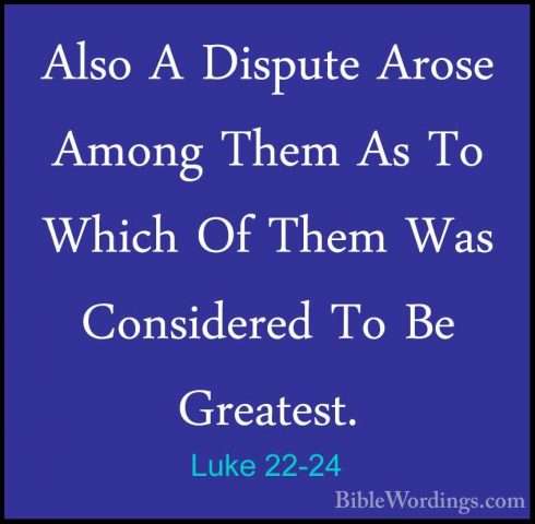 Luke 22-24 - Also A Dispute Arose Among Them As To Which Of ThemAlso A Dispute Arose Among Them As To Which Of Them Was Considered To Be Greatest. 