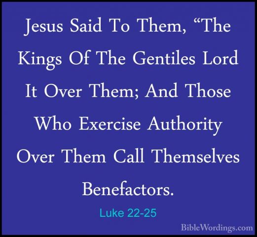 Luke 22-25 - Jesus Said To Them, "The Kings Of The Gentiles LordJesus Said To Them, "The Kings Of The Gentiles Lord It Over Them; And Those Who Exercise Authority Over Them Call Themselves Benefactors. 
