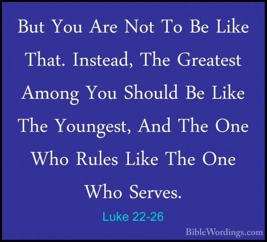 Luke 22-26 - But You Are Not To Be Like That. Instead, The GreateBut You Are Not To Be Like That. Instead, The Greatest Among You Should Be Like The Youngest, And The One Who Rules Like The One Who Serves. 