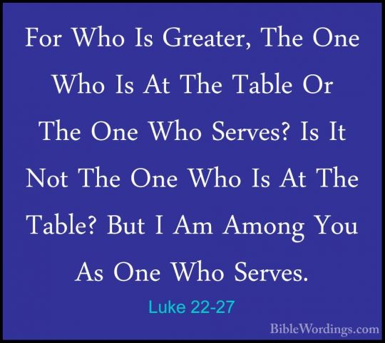 Luke 22-27 - For Who Is Greater, The One Who Is At The Table Or TFor Who Is Greater, The One Who Is At The Table Or The One Who Serves? Is It Not The One Who Is At The Table? But I Am Among You As One Who Serves. 