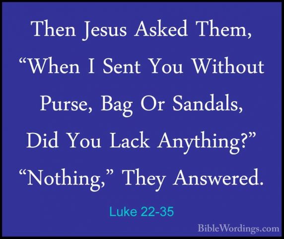 Luke 22-35 - Then Jesus Asked Them, "When I Sent You Without PursThen Jesus Asked Them, "When I Sent You Without Purse, Bag Or Sandals, Did You Lack Anything?" "Nothing," They Answered. 