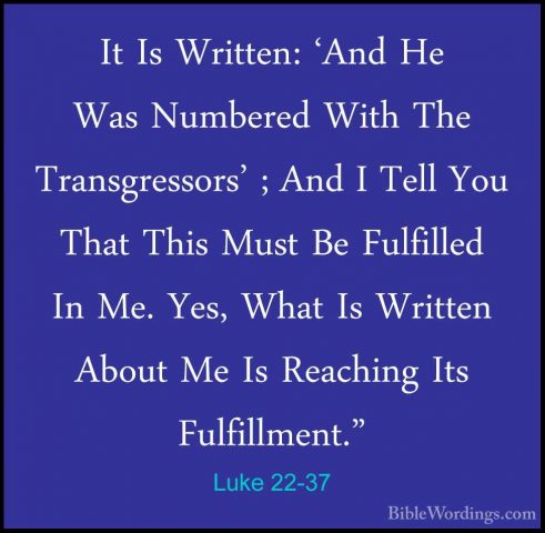 Luke 22-37 - It Is Written: 'And He Was Numbered With The TransgrIt Is Written: 'And He Was Numbered With The Transgressors' ; And I Tell You That This Must Be Fulfilled In Me. Yes, What Is Written About Me Is Reaching Its Fulfillment." 