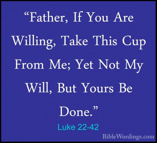 Luke 22-42 - "Father, If You Are Willing, Take This Cup From Me;"Father, If You Are Willing, Take This Cup From Me; Yet Not My Will, But Yours Be Done." 