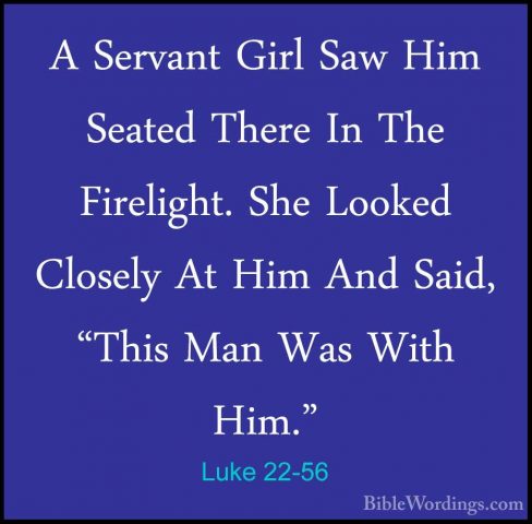 Luke 22-56 - A Servant Girl Saw Him Seated There In The FirelightA Servant Girl Saw Him Seated There In The Firelight. She Looked Closely At Him And Said, "This Man Was With Him." 