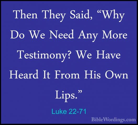 Luke 22-71 - Then They Said, "Why Do We Need Any More Testimony?Then They Said, "Why Do We Need Any More Testimony? We Have Heard It From His Own Lips."