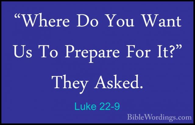 Luke 22-9 - "Where Do You Want Us To Prepare For It?" They Asked."Where Do You Want Us To Prepare For It?" They Asked. 
