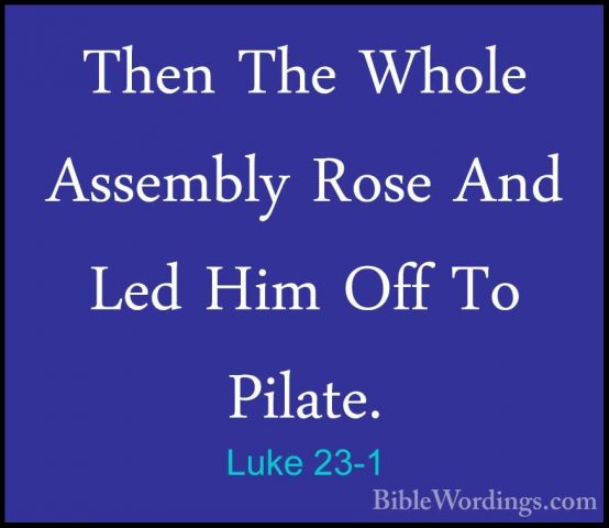 Luke 23-1 - Then The Whole Assembly Rose And Led Him Off To PilatThen The Whole Assembly Rose And Led Him Off To Pilate. 
