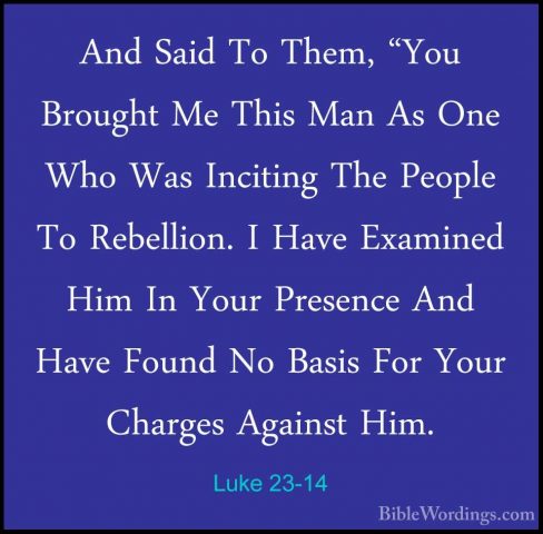 Luke 23-14 - And Said To Them, "You Brought Me This Man As One WhAnd Said To Them, "You Brought Me This Man As One Who Was Inciting The People To Rebellion. I Have Examined Him In Your Presence And Have Found No Basis For Your Charges Against Him. 