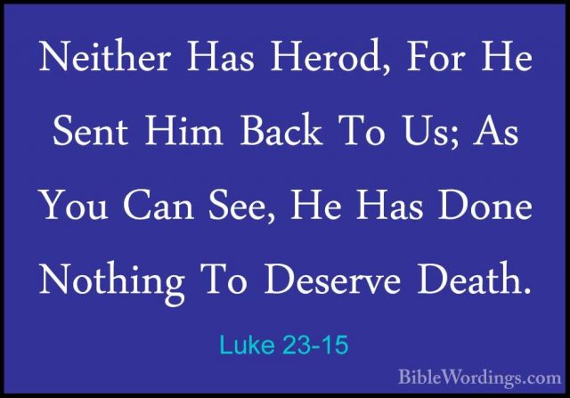 Luke 23-15 - Neither Has Herod, For He Sent Him Back To Us; As YoNeither Has Herod, For He Sent Him Back To Us; As You Can See, He Has Done Nothing To Deserve Death. 