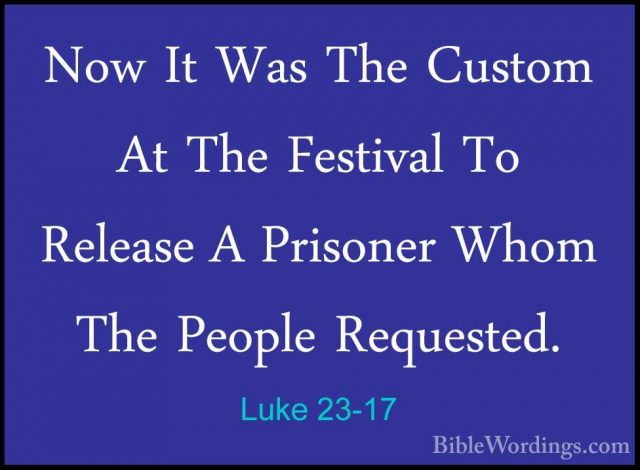 Luke 23-17 - Now It Was The Custom At The Festival To Release A PNow It Was The Custom At The Festival To Release A Prisoner Whom The People Requested.