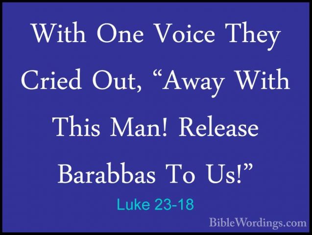 Luke 23-18 - With One Voice They Cried Out, "Away With This Man!With One Voice They Cried Out, "Away With This Man! Release Barabbas To Us!"