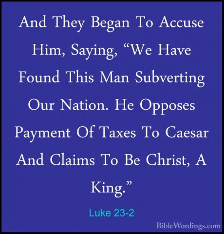 Luke 23-2 - And They Began To Accuse Him, Saying, "We Have FoundAnd They Began To Accuse Him, Saying, "We Have Found This Man Subverting Our Nation. He Opposes Payment Of Taxes To Caesar And Claims To Be Christ, A King." 