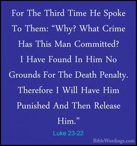 Luke 23-22 - For The Third Time He Spoke To Them: "Why? What CrimFor The Third Time He Spoke To Them: "Why? What Crime Has This Man Committed? I Have Found In Him No Grounds For The Death Penalty. Therefore I Will Have Him Punished And Then Release Him." 