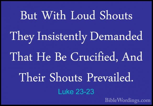 Luke 23-23 - But With Loud Shouts They Insistently Demanded ThatBut With Loud Shouts They Insistently Demanded That He Be Crucified, And Their Shouts Prevailed. 