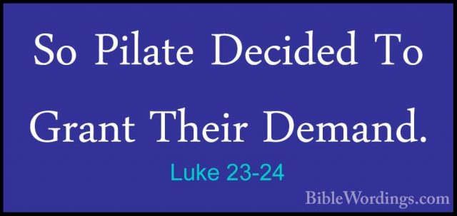 Luke 23-24 - So Pilate Decided To Grant Their Demand.So Pilate Decided To Grant Their Demand. 