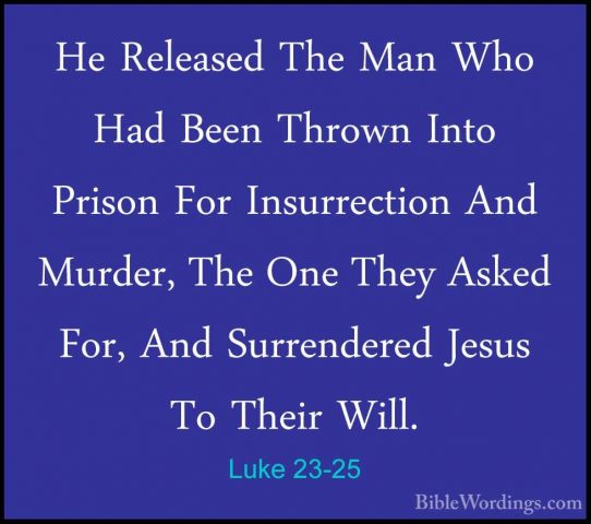 Luke 23-25 - He Released The Man Who Had Been Thrown Into PrisonHe Released The Man Who Had Been Thrown Into Prison For Insurrection And Murder, The One They Asked For, And Surrendered Jesus To Their Will. 