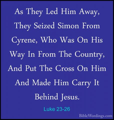 Luke 23-26 - As They Led Him Away, They Seized Simon From Cyrene,As They Led Him Away, They Seized Simon From Cyrene, Who Was On His Way In From The Country, And Put The Cross On Him And Made Him Carry It Behind Jesus. 