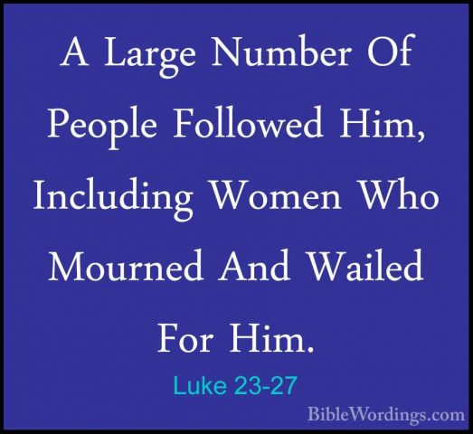 Luke 23-27 - A Large Number Of People Followed Him, Including WomA Large Number Of People Followed Him, Including Women Who Mourned And Wailed For Him. 