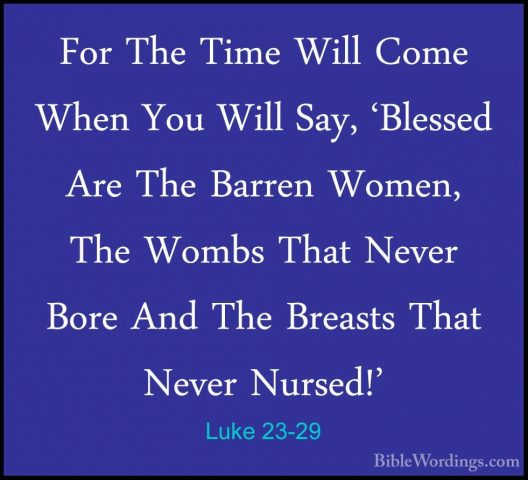 Luke 23-29 - For The Time Will Come When You Will Say, 'Blessed AFor The Time Will Come When You Will Say, 'Blessed Are The Barren Women, The Wombs That Never Bore And The Breasts That Never Nursed!' 