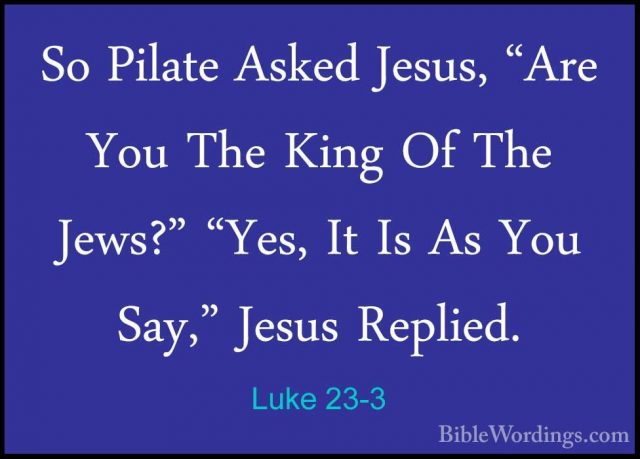 Luke 23-3 - So Pilate Asked Jesus, "Are You The King Of The Jews?So Pilate Asked Jesus, "Are You The King Of The Jews?" "Yes, It Is As You Say," Jesus Replied. 