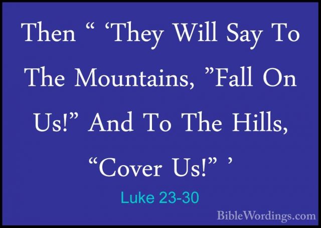 Luke 23-30 - Then " 'They Will Say To The Mountains, "Fall On Us!Then " 'They Will Say To The Mountains, "Fall On Us!" And To The Hills, "Cover Us!" ' 