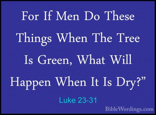 Luke 23-31 - For If Men Do These Things When The Tree Is Green, WFor If Men Do These Things When The Tree Is Green, What Will Happen When It Is Dry?" 