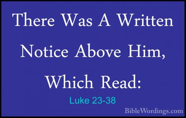 Luke 23-38 - There Was A Written Notice Above Him, Which Read:There Was A Written Notice Above Him, Which Read: