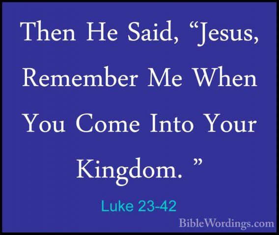 Luke 23-42 - Then He Said, "Jesus, Remember Me When You Come IntoThen He Said, "Jesus, Remember Me When You Come Into Your Kingdom. " 