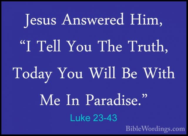 Luke 23-43 - Jesus Answered Him, "I Tell You The Truth, Today YouJesus Answered Him, "I Tell You The Truth, Today You Will Be With Me In Paradise." 