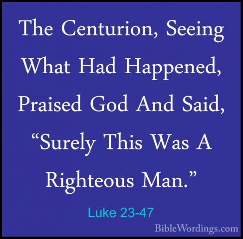 Luke 23-47 - The Centurion, Seeing What Had Happened, Praised GodThe Centurion, Seeing What Had Happened, Praised God And Said, "Surely This Was A Righteous Man." 