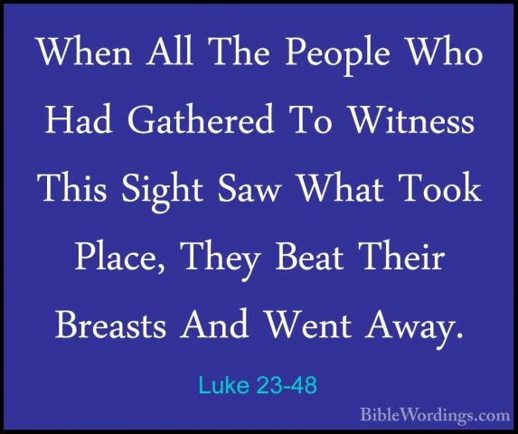 Luke 23-48 - When All The People Who Had Gathered To Witness ThisWhen All The People Who Had Gathered To Witness This Sight Saw What Took Place, They Beat Their Breasts And Went Away. 