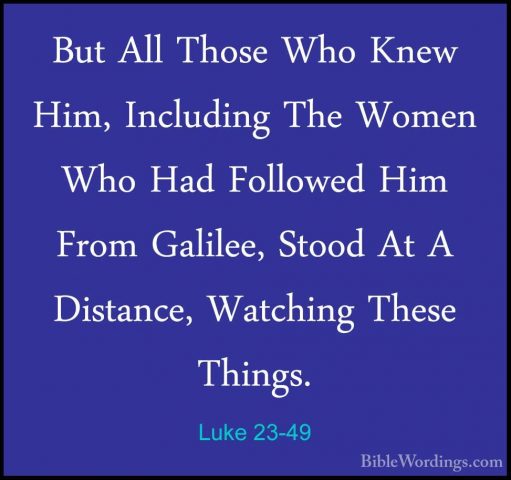 Luke 23-49 - But All Those Who Knew Him, Including The Women WhoBut All Those Who Knew Him, Including The Women Who Had Followed Him From Galilee, Stood At A Distance, Watching These Things. 