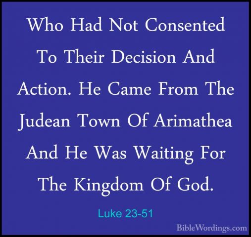 Luke 23-51 - Who Had Not Consented To Their Decision And Action.Who Had Not Consented To Their Decision And Action. He Came From The Judean Town Of Arimathea And He Was Waiting For The Kingdom Of God. 