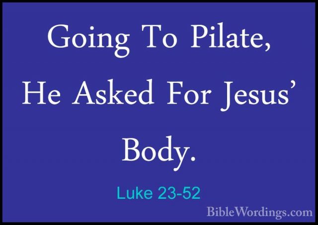 Luke 23-52 - Going To Pilate, He Asked For Jesus' Body.Going To Pilate, He Asked For Jesus' Body. 