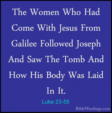 Luke 23-55 - The Women Who Had Come With Jesus From Galilee FolloThe Women Who Had Come With Jesus From Galilee Followed Joseph And Saw The Tomb And How His Body Was Laid In It. 