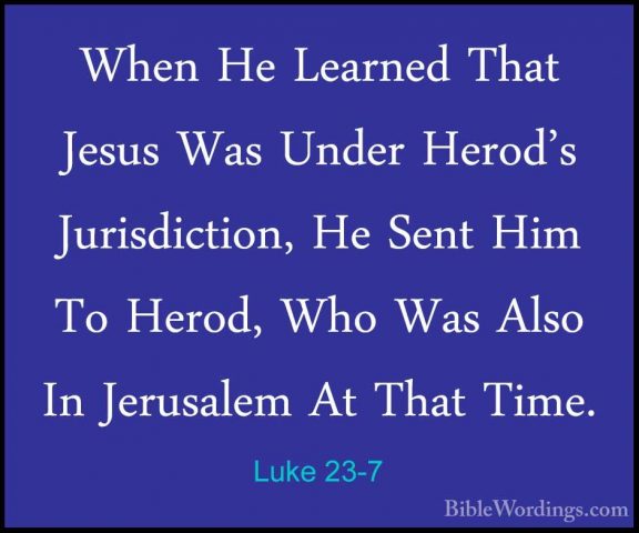 Luke 23-7 - When He Learned That Jesus Was Under Herod's JurisdicWhen He Learned That Jesus Was Under Herod's Jurisdiction, He Sent Him To Herod, Who Was Also In Jerusalem At That Time. 
