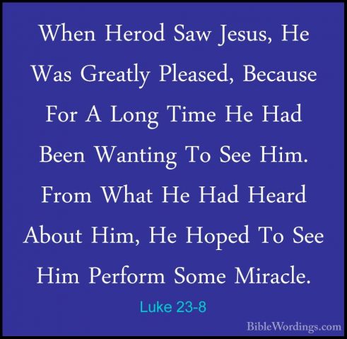 Luke 23-8 - When Herod Saw Jesus, He Was Greatly Pleased, BecauseWhen Herod Saw Jesus, He Was Greatly Pleased, Because For A Long Time He Had Been Wanting To See Him. From What He Had Heard About Him, He Hoped To See Him Perform Some Miracle. 