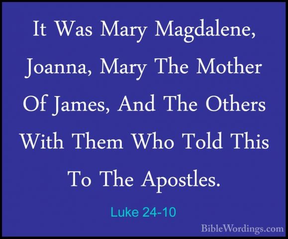 Luke 24-10 - It Was Mary Magdalene, Joanna, Mary The Mother Of JaIt Was Mary Magdalene, Joanna, Mary The Mother Of James, And The Others With Them Who Told This To The Apostles. 