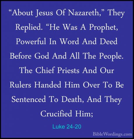 Luke 24-20 - "About Jesus Of Nazareth," They Replied. "He Was A P"About Jesus Of Nazareth," They Replied. "He Was A Prophet, Powerful In Word And Deed Before God And All The People. The Chief Priests And Our Rulers Handed Him Over To Be Sentenced To Death, And They Crucified Him; 