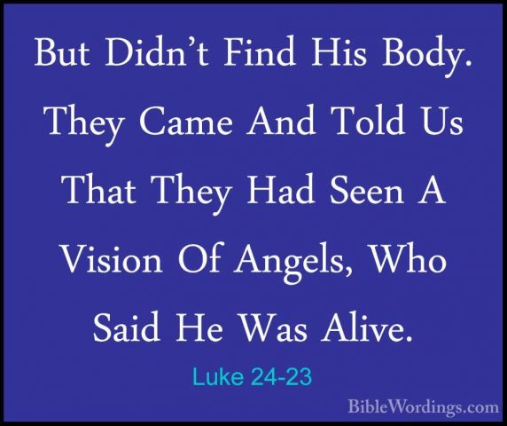Luke 24-23 - But Didn't Find His Body. They Came And Told Us ThatBut Didn't Find His Body. They Came And Told Us That They Had Seen A Vision Of Angels, Who Said He Was Alive. 