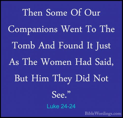 Luke 24-24 - Then Some Of Our Companions Went To The Tomb And FouThen Some Of Our Companions Went To The Tomb And Found It Just As The Women Had Said, But Him They Did Not See." 
