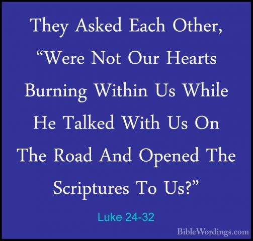 Luke 24-32 - They Asked Each Other, "Were Not Our Hearts BurningThey Asked Each Other, "Were Not Our Hearts Burning Within Us While He Talked With Us On The Road And Opened The Scriptures To Us?" 