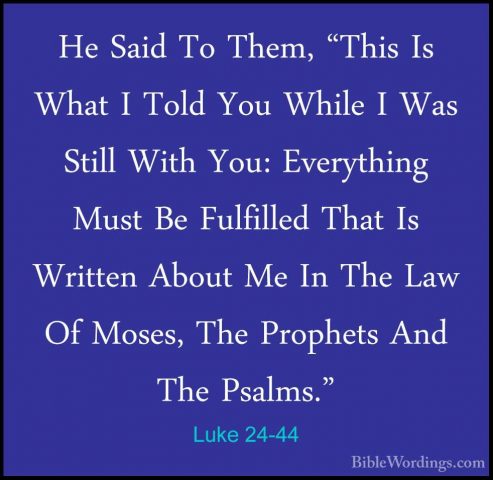 Luke 24-44 - He Said To Them, "This Is What I Told You While I WaHe Said To Them, "This Is What I Told You While I Was Still With You: Everything Must Be Fulfilled That Is Written About Me In The Law Of Moses, The Prophets And The Psalms." 