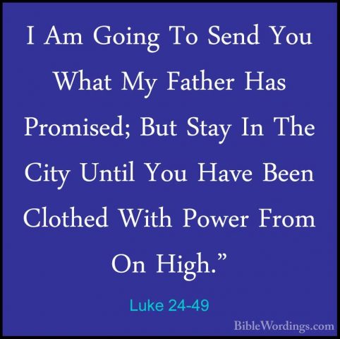 Luke 24-49 - I Am Going To Send You What My Father Has Promised;I Am Going To Send You What My Father Has Promised; But Stay In The City Until You Have Been Clothed With Power From On High." 