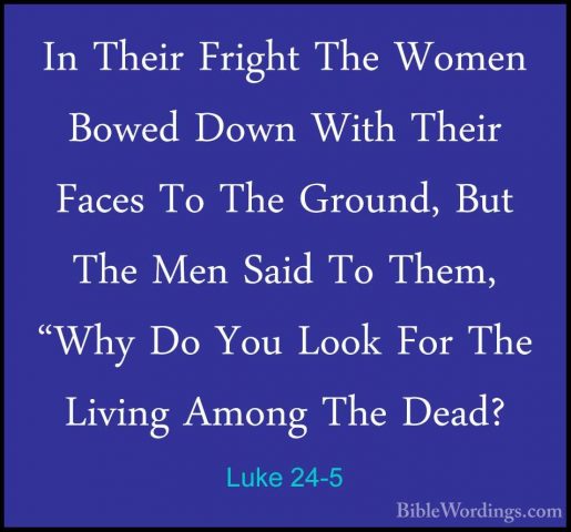 Luke 24-5 - In Their Fright The Women Bowed Down With Their FacesIn Their Fright The Women Bowed Down With Their Faces To The Ground, But The Men Said To Them, "Why Do You Look For The Living Among The Dead? 